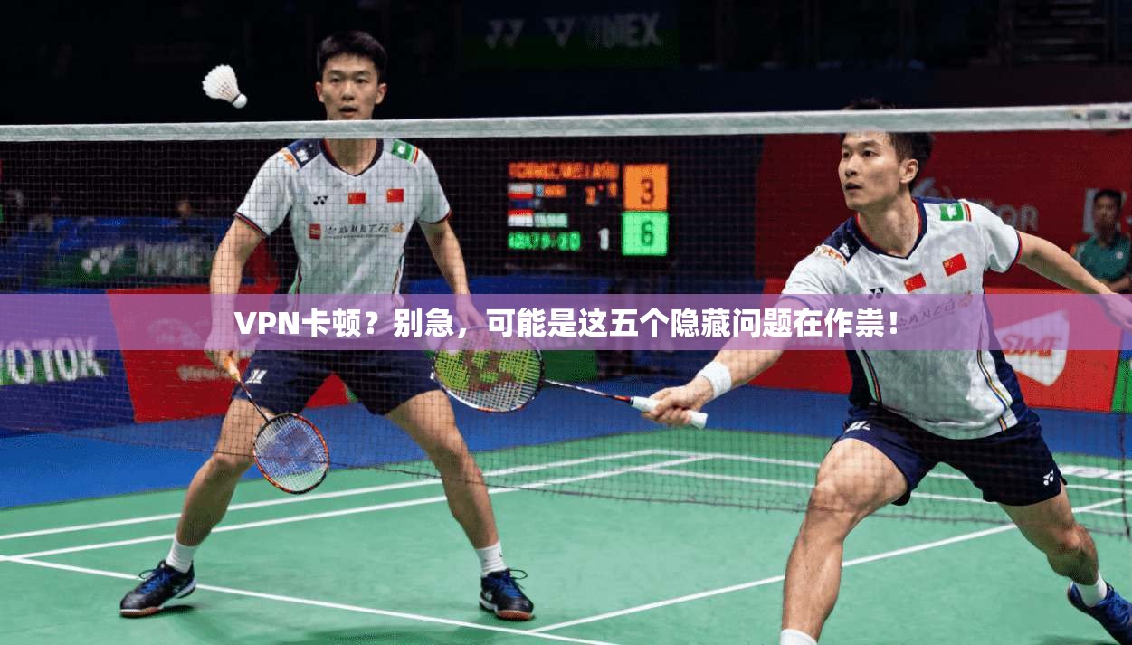 VPN卡顿?别急,可能是这五个隐藏问题在作祟!