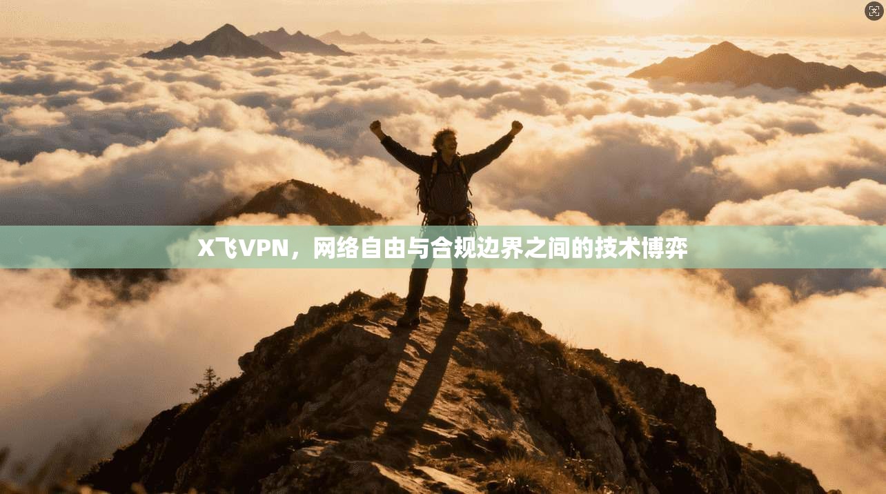 X飞VPN,网络自由与合规边界之间的技术博弈