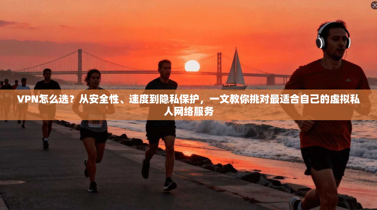 VPN怎么选？从安全性、速度到隐私保护，一文教你挑对最适合自己的虚拟私人网络服务