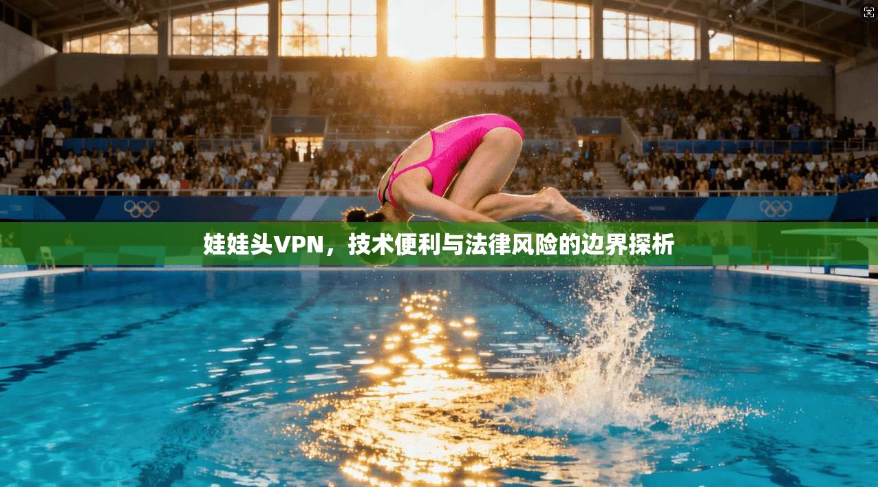 娃娃头VPN，技术便利与法律风险的边界探析