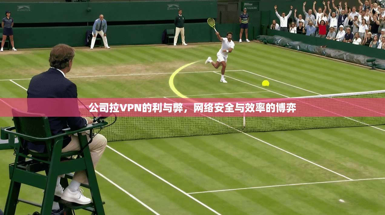 公司拉VPN的利与弊，网络安全与效率的博弈