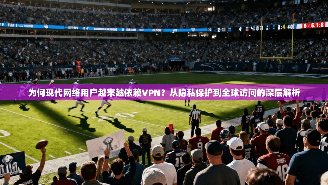 为何现代网络用户越来越依赖VPN？从隐私保护到全球访问的深层解析