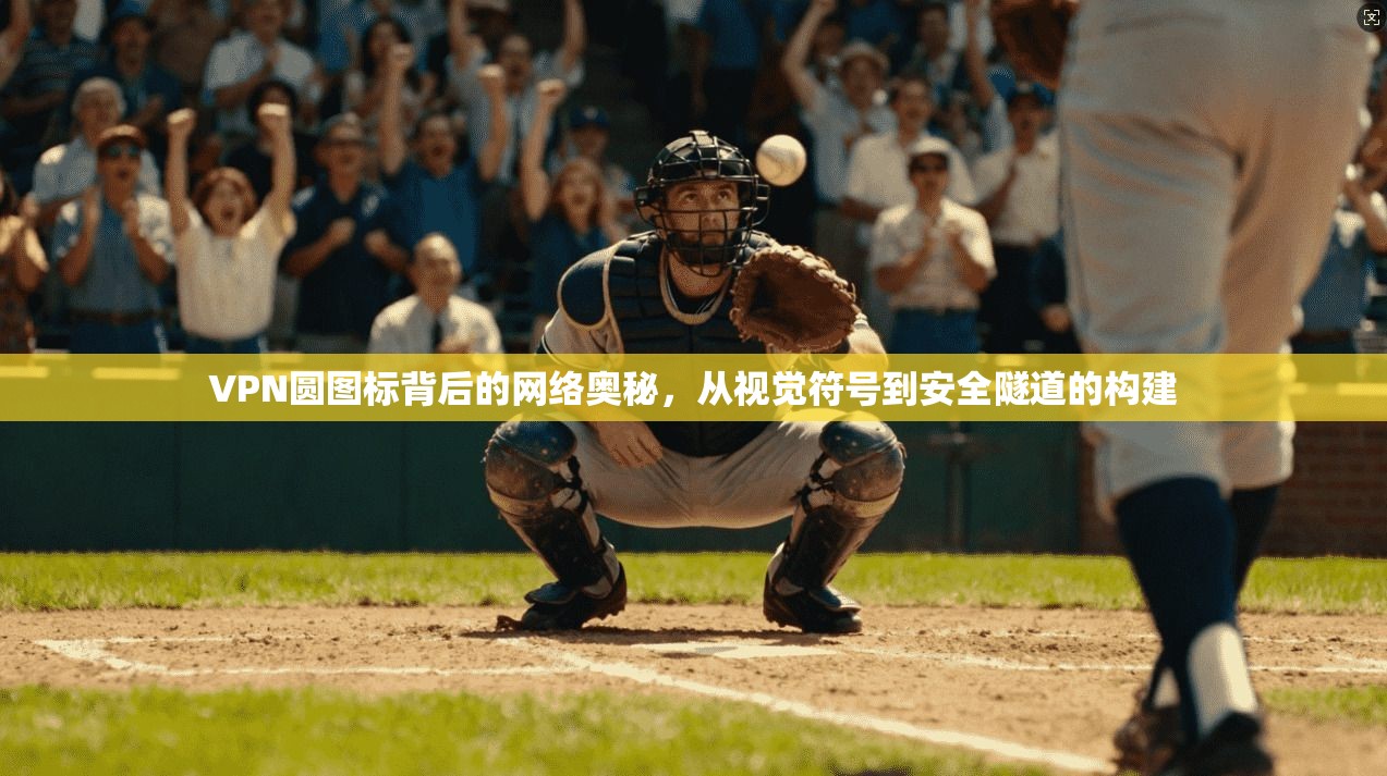 VPN圆图标背后的网络奥秘，从视觉符号到安全隧道的构建