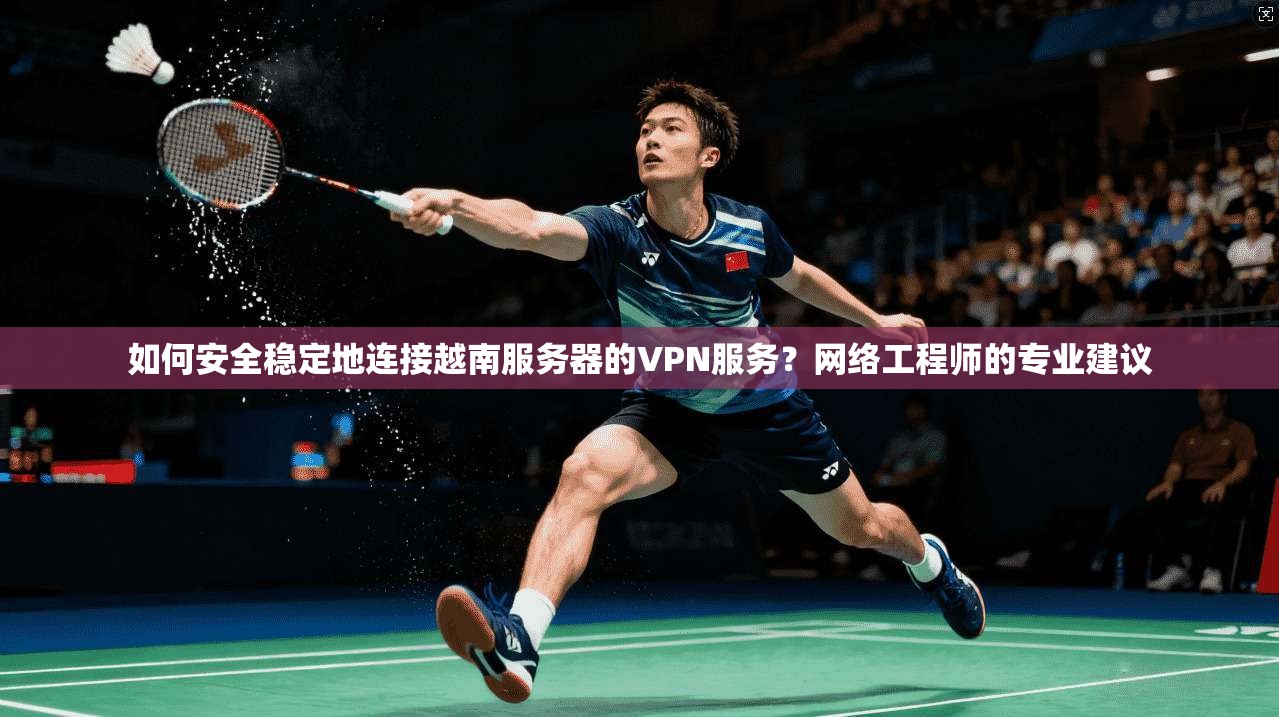 如何安全稳定地连接越南服务器的VPN服务？网络工程师的专业建议