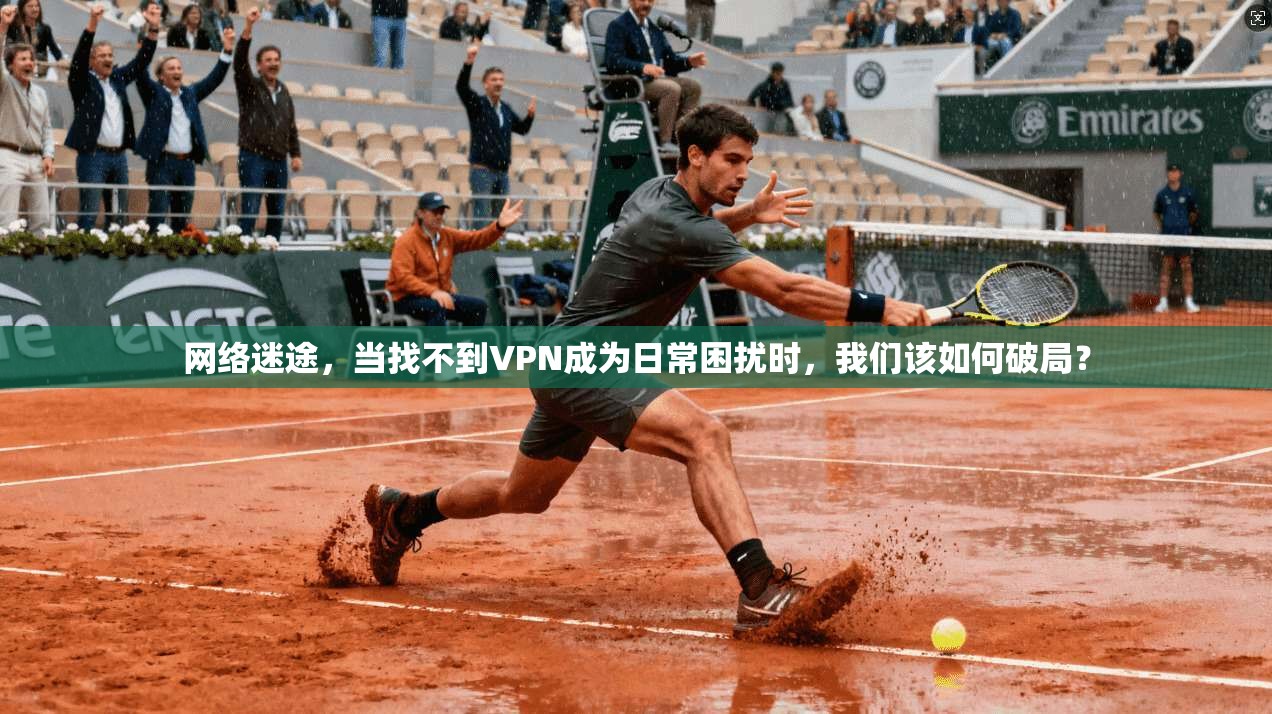 网络迷途，当找不到VPN成为日常困扰时，我们该如何破局？