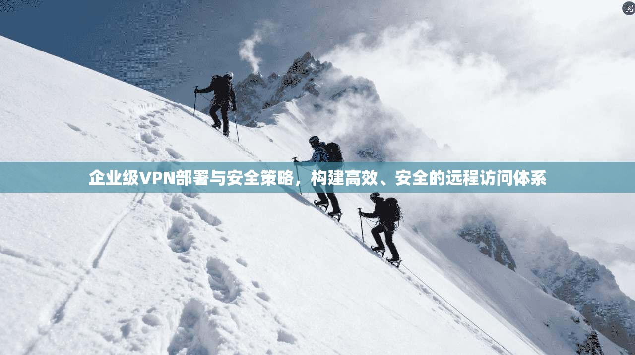 企业级VPN部署与安全策略,构建高效、安全的远程访问体系