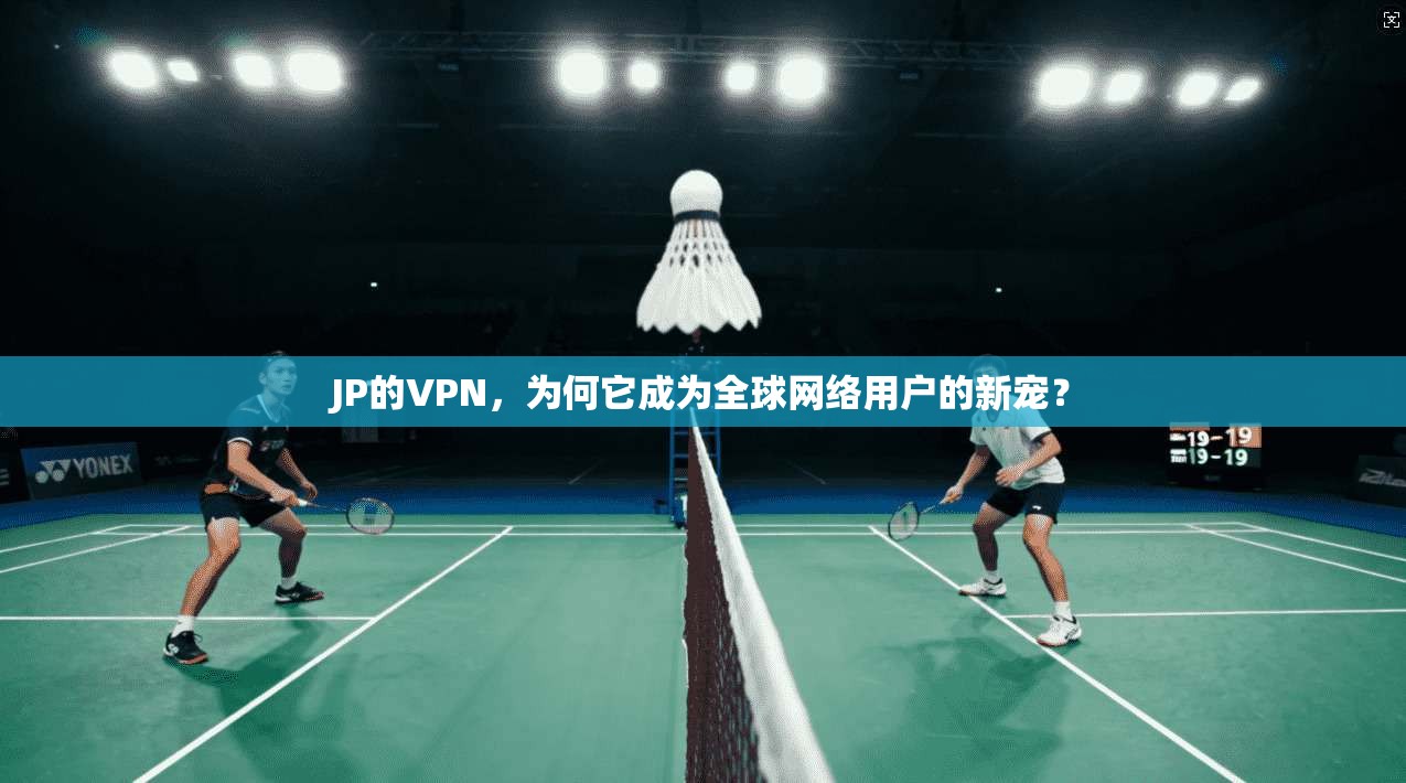 JP的VPN，为何它成为全球网络用户的新宠？
