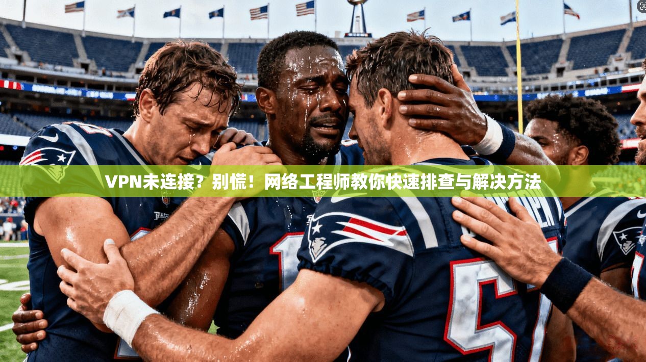 VPN未连接？别慌！网络工程师教你快速排查与解决方法