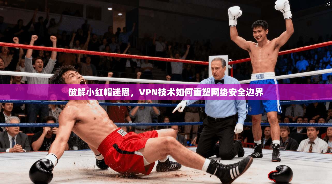 破解小红帽迷思，VPN技术如何重塑网络安全边界