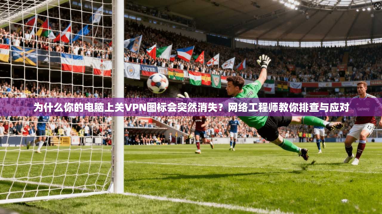 为什么你的电脑上关VPN图标会突然消失？网络工程师教你排查与应对
