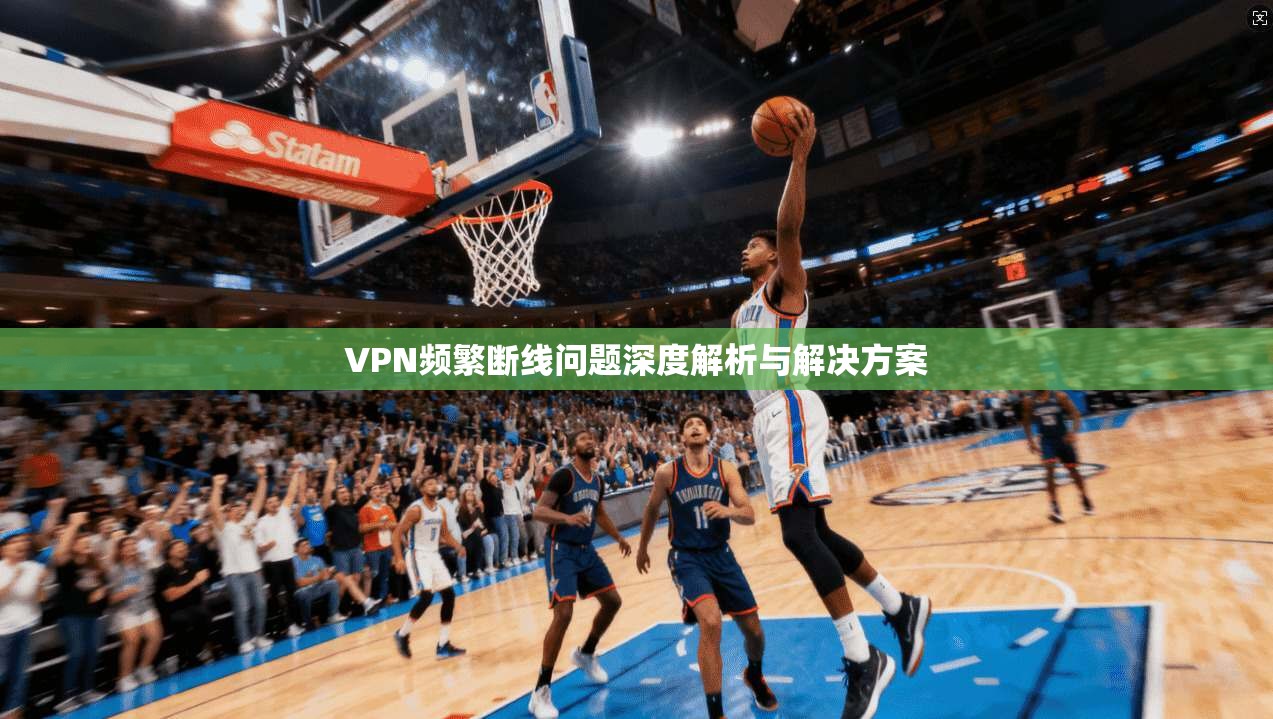 VPN频繁断线问题深度解析与解决方案