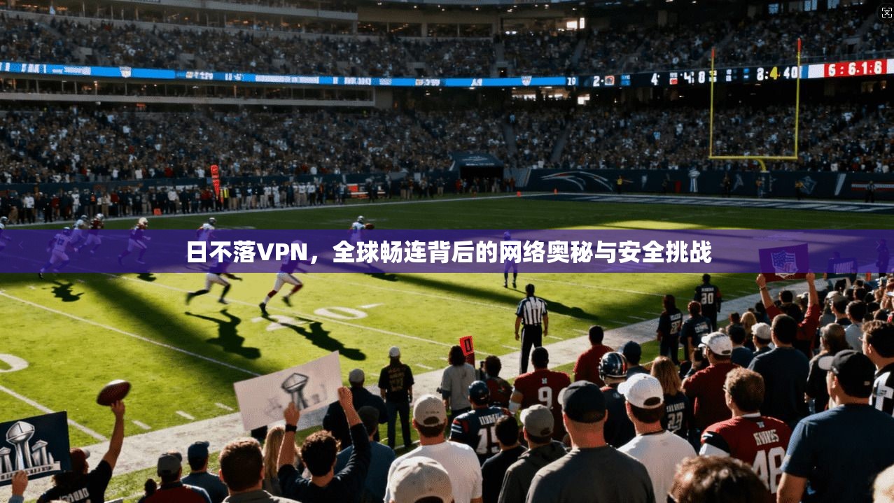 日不落VPN，全球畅连背后的网络奥秘与安全挑战