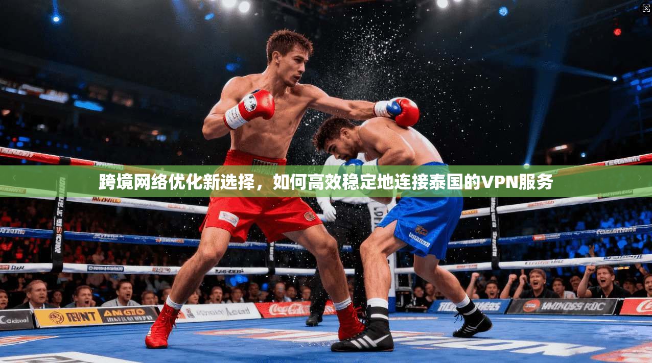 跨境网络优化新选择,如何高效稳定地连接泰国的VPN服务