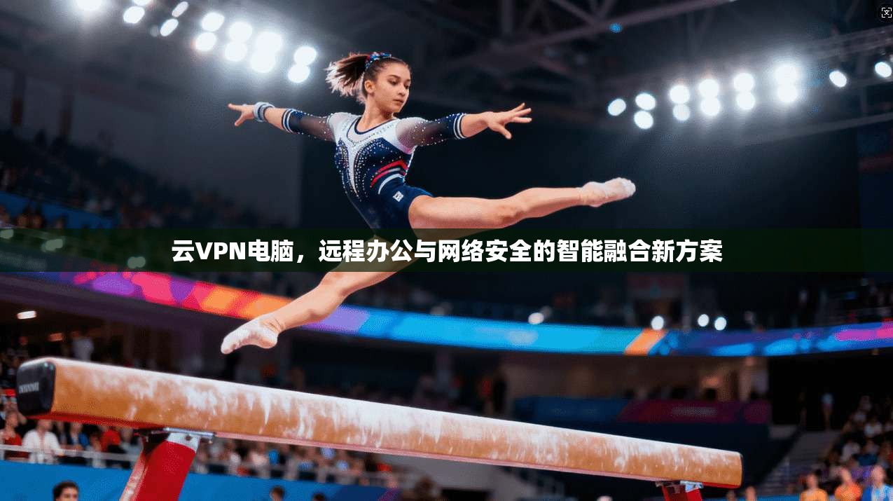 云VPN电脑，远程办公与网络安全的智能融合新方案