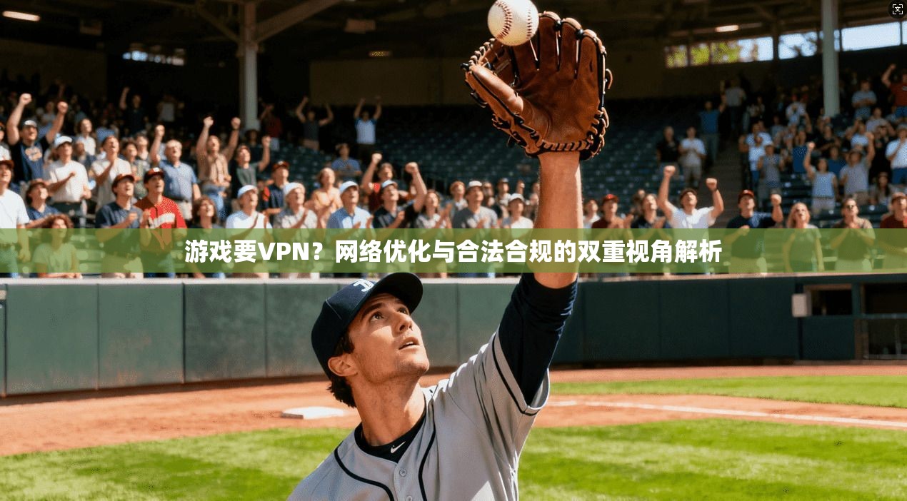 游戏要VPN？网络优化与合法合规的双重视角解析