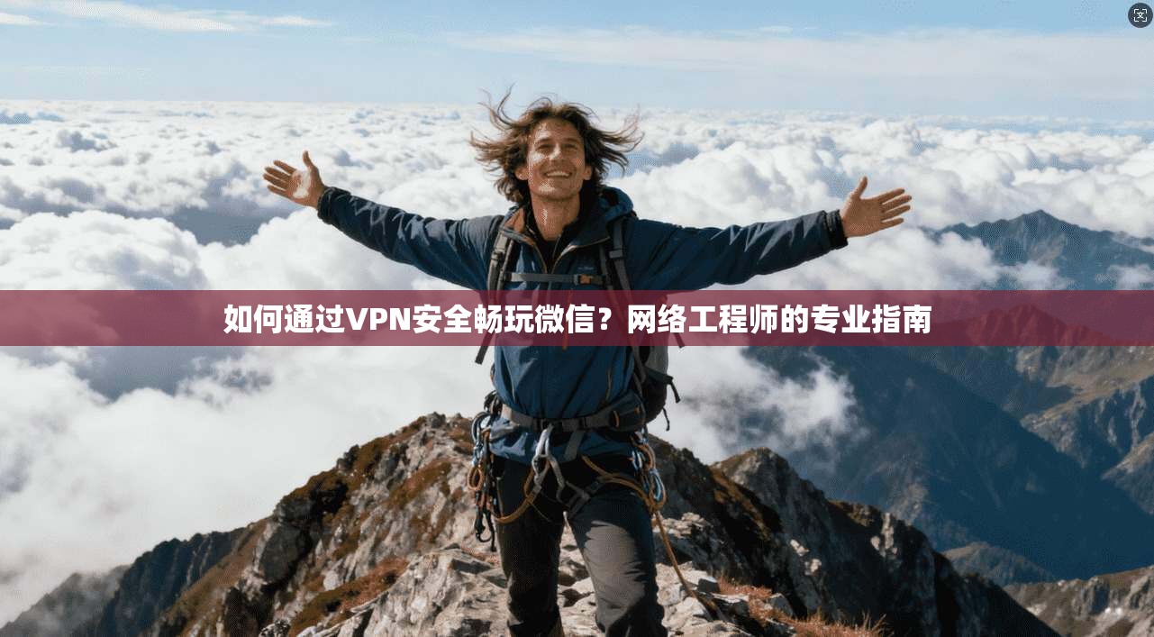 如何通过VPN安全畅玩微信？网络工程师的专业指南