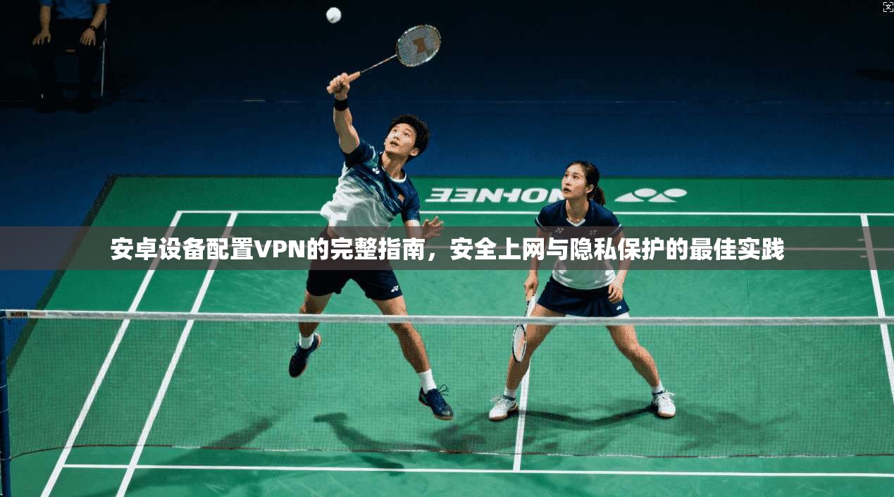 安卓设备配置VPN的完整指南，安全上网与隐私保护的最佳实践