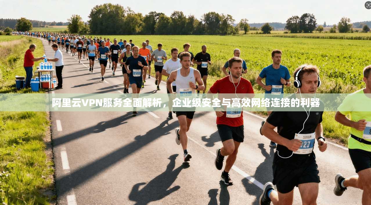阿里云VPN服务全面解析，企业级安全与高效网络连接的利器