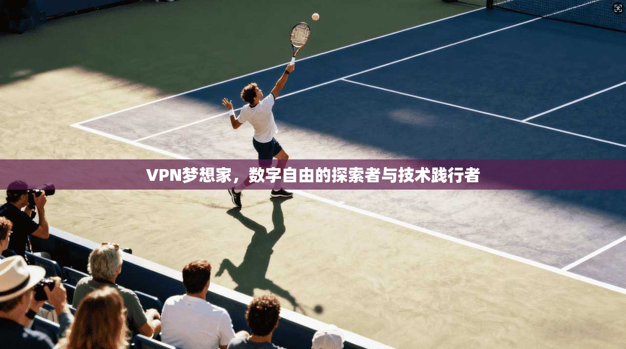 VPN梦想家，数字自由的探索者与技术践行者