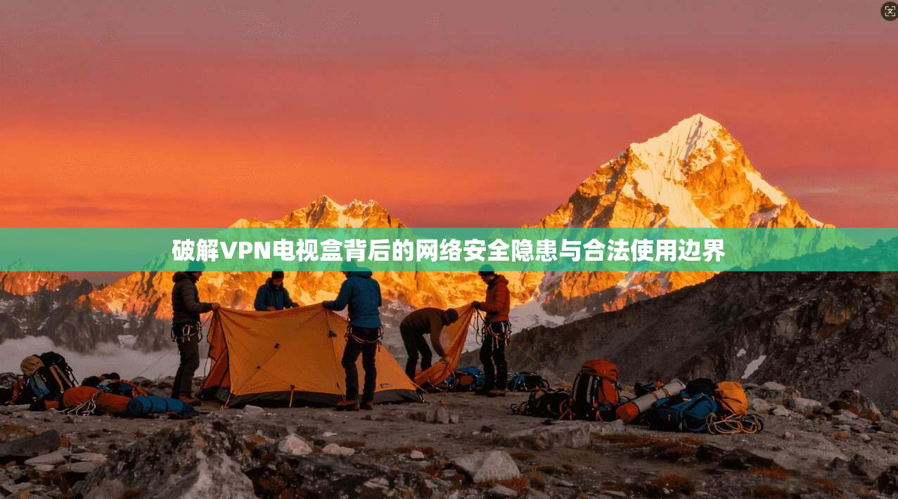 破解VPN电视盒背后的网络安全隐患与合法使用边界