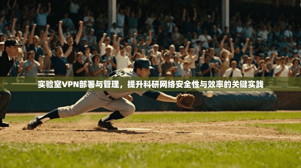 实验室VPN部署与管理,提升科研网络安全性与效率的关键实践