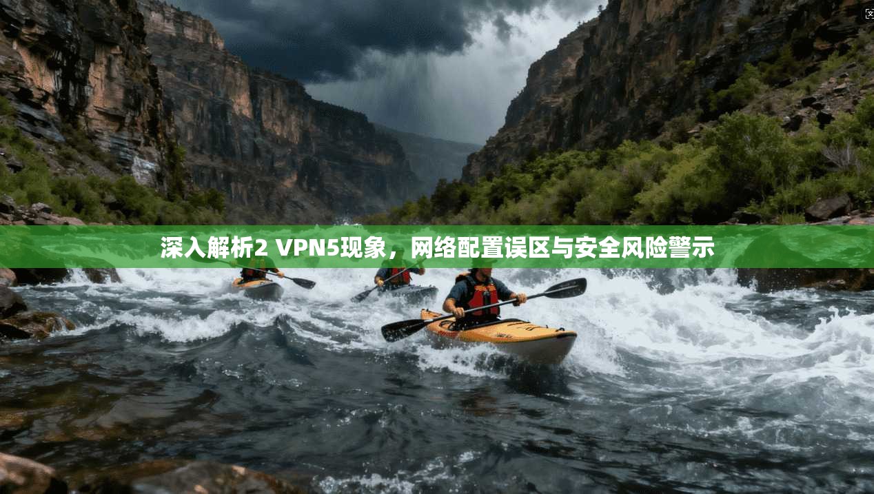 深入解析2 VPN5现象，网络配置误区与安全风险警示