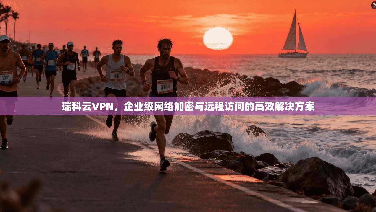 瑞科云VPN，企业级网络加密与远程访问的高效解决方案