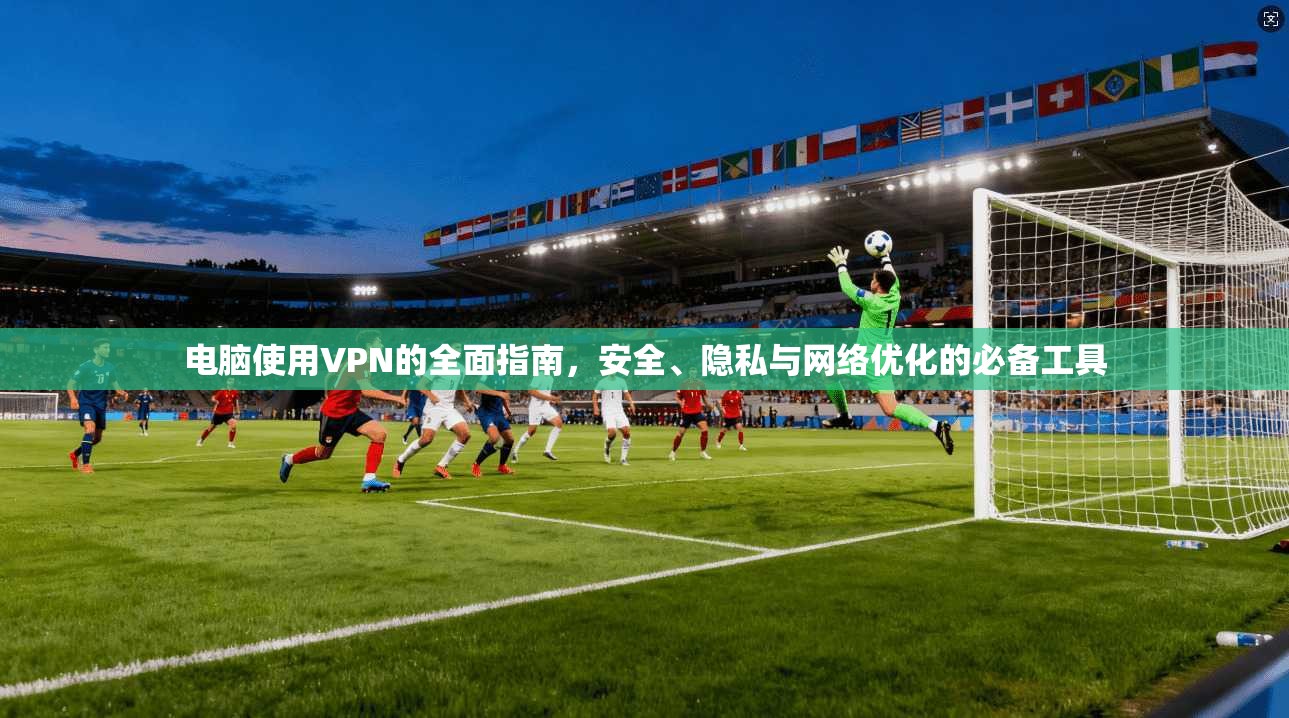 电脑使用VPN的全面指南，安全、隐私与网络优化的必备工具