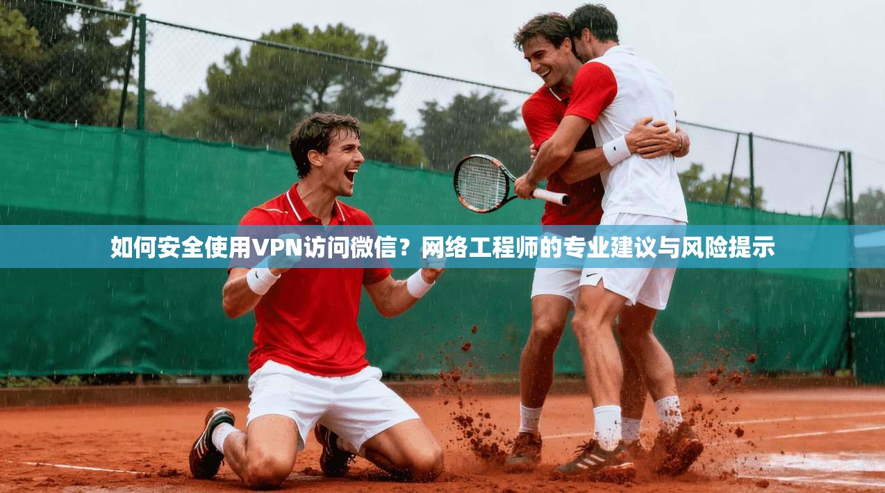 如何安全使用VPN访问微信？网络工程师的专业建议与风险提示