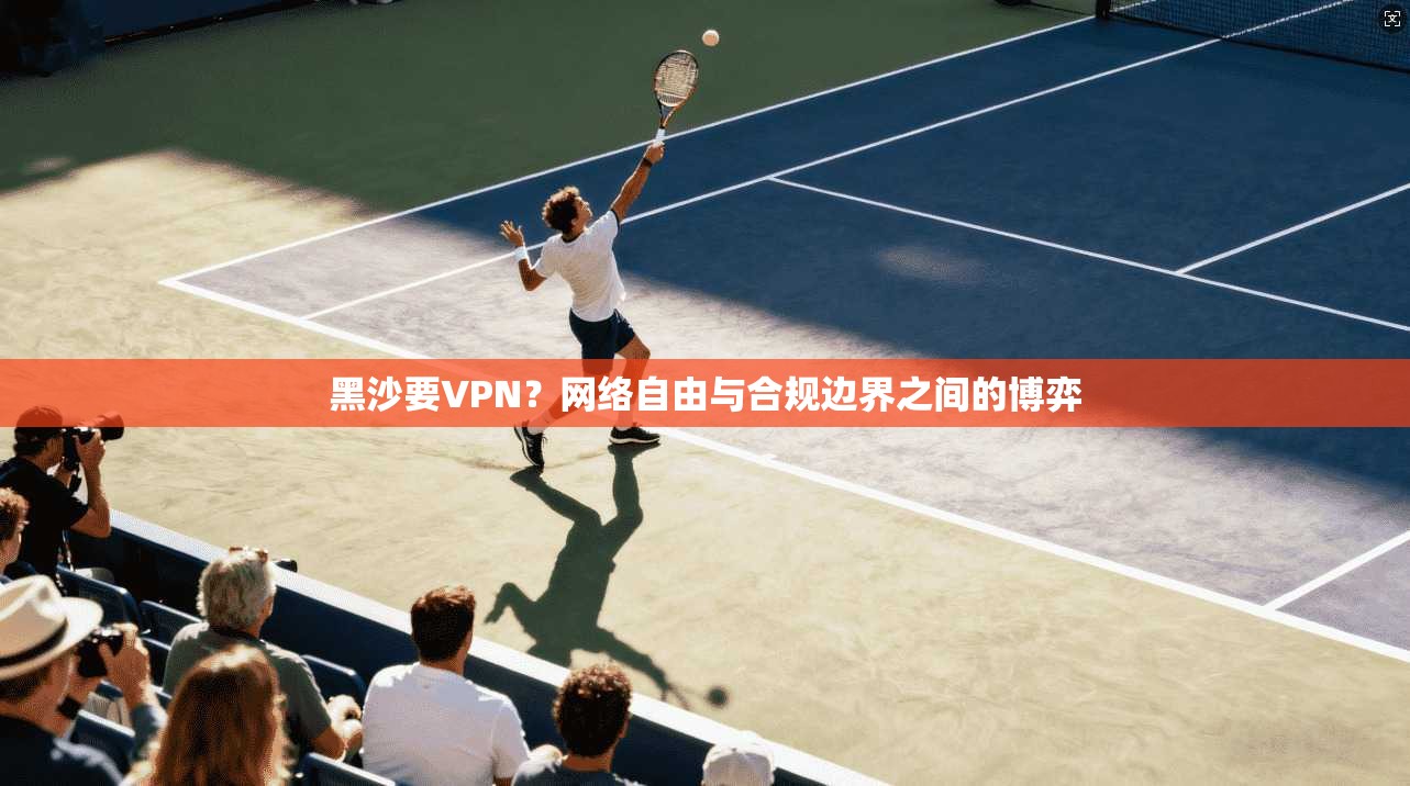 黑沙要VPN?网络自由与合规边界之间的博弈