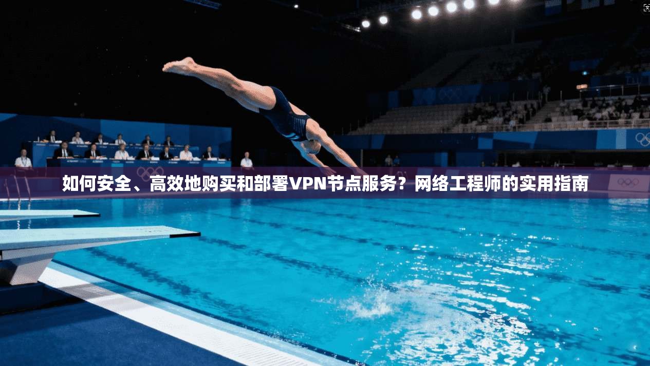 如何安全、高效地购买和部署VPN节点服务？网络工程师的实用指南