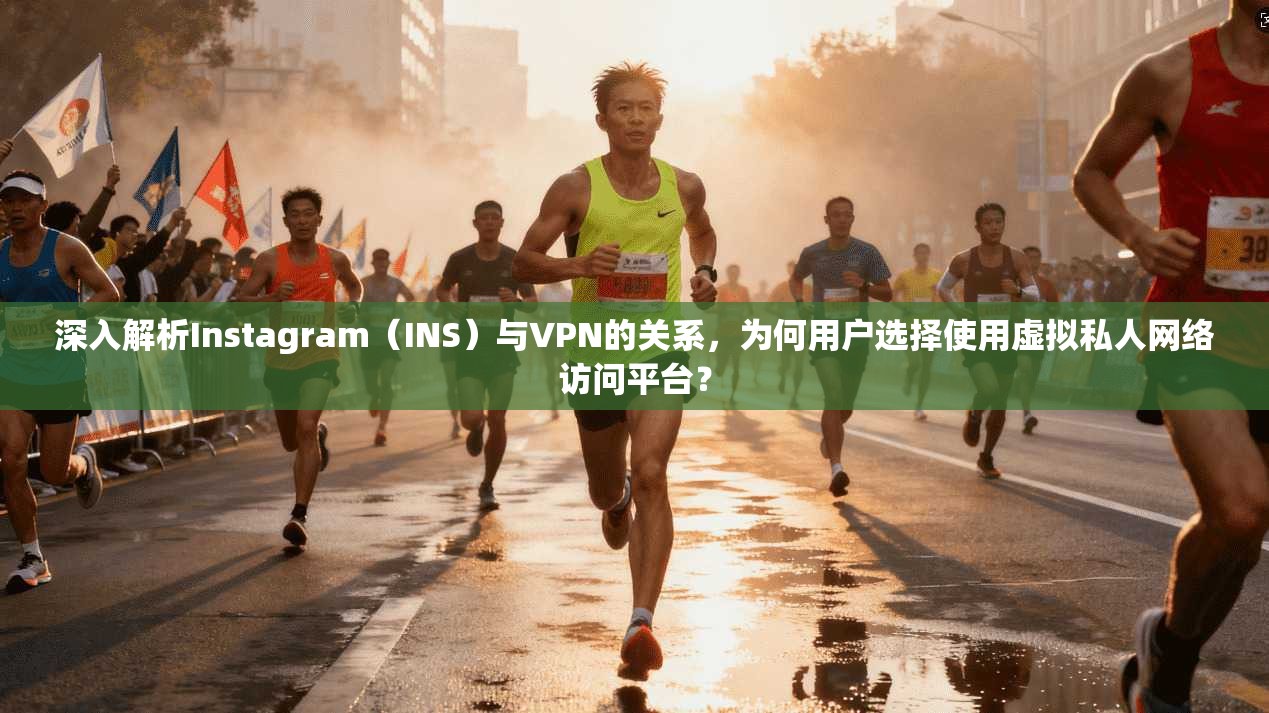 深入解析Instagram(INS)与VPN的关系,为何用户选择使用虚拟私人网络访问平台?