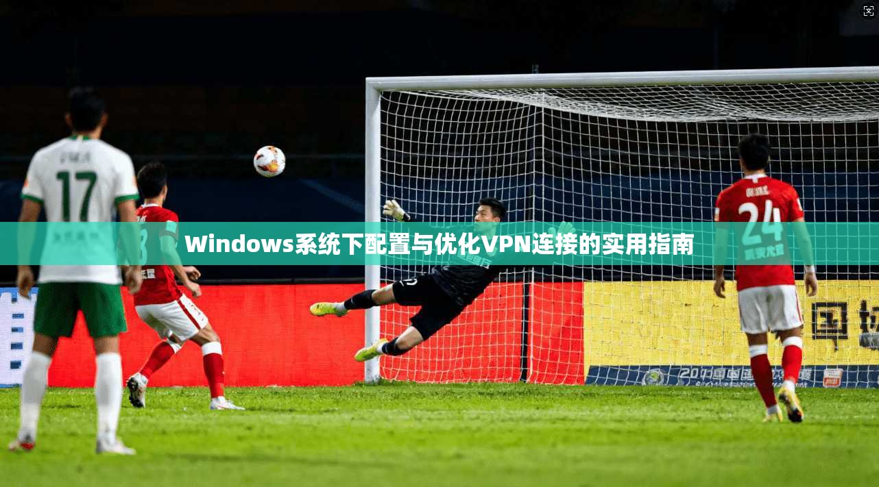 Windows系统下配置与优化VPN连接的实用指南