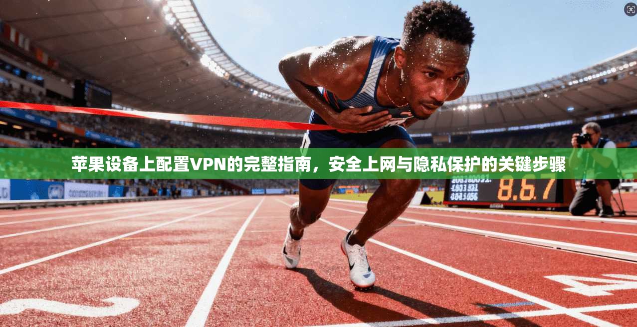苹果设备上配置VPN的完整指南，安全上网与隐私保护的关键步骤