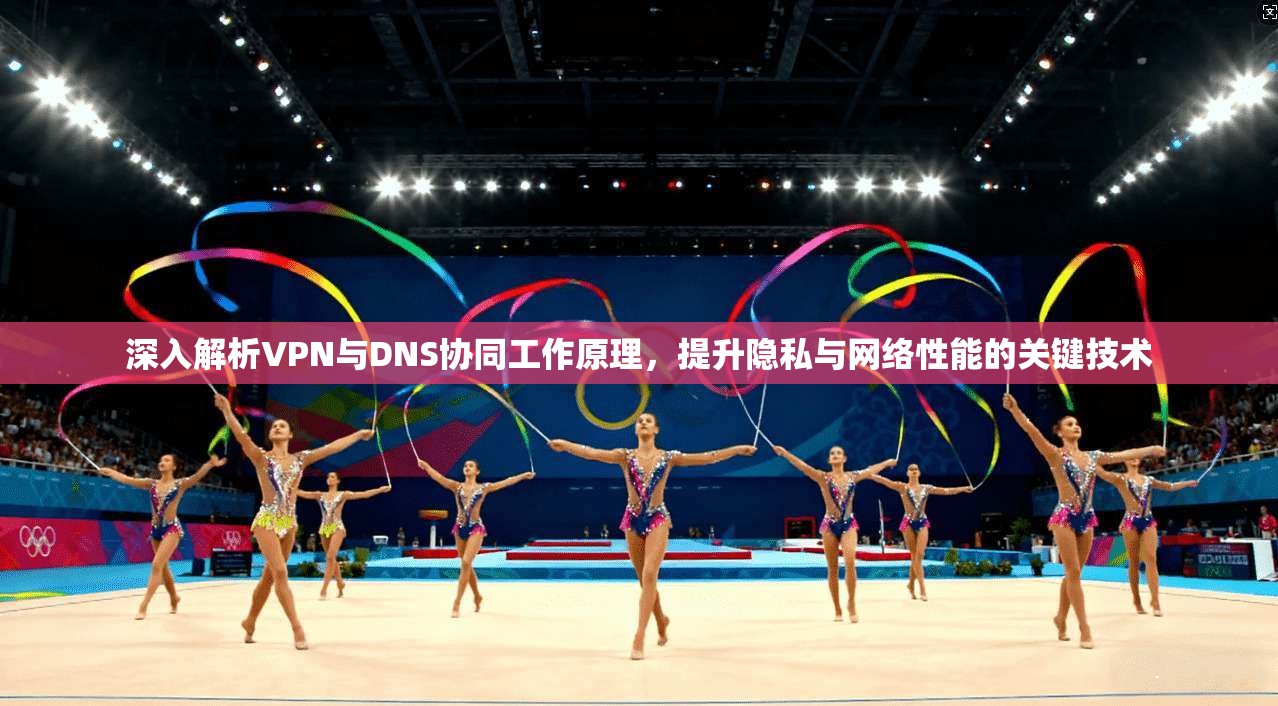 深入解析VPN与DNS协同工作原理，提升隐私与网络性能的关键技术