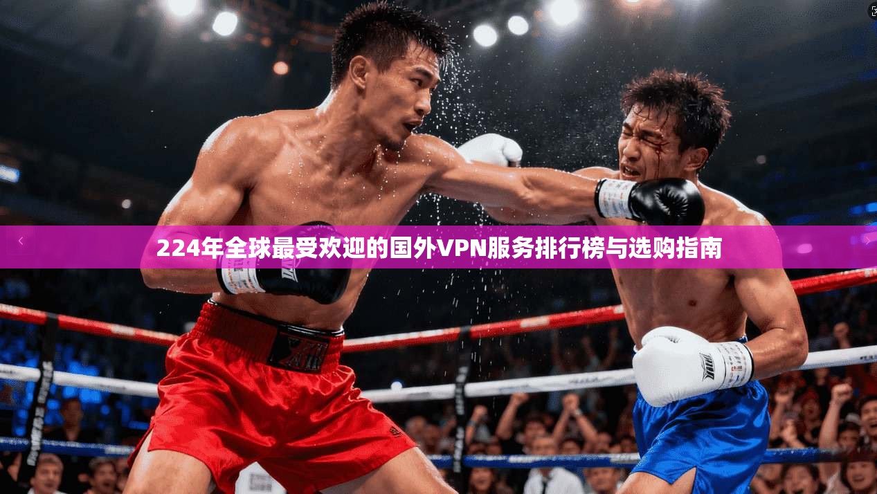224年全球最受欢迎的国外VPN服务排行榜与选购指南