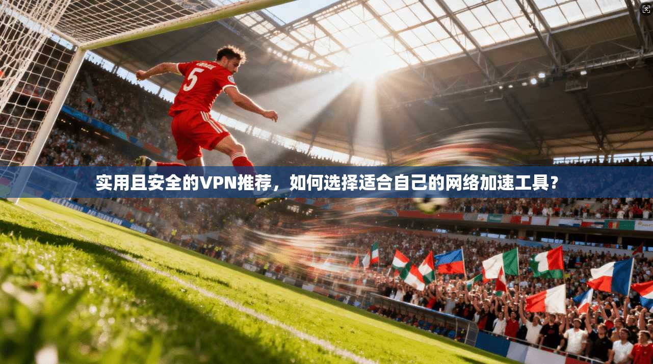 实用且安全的VPN推荐，如何选择适合自己的网络加速工具？