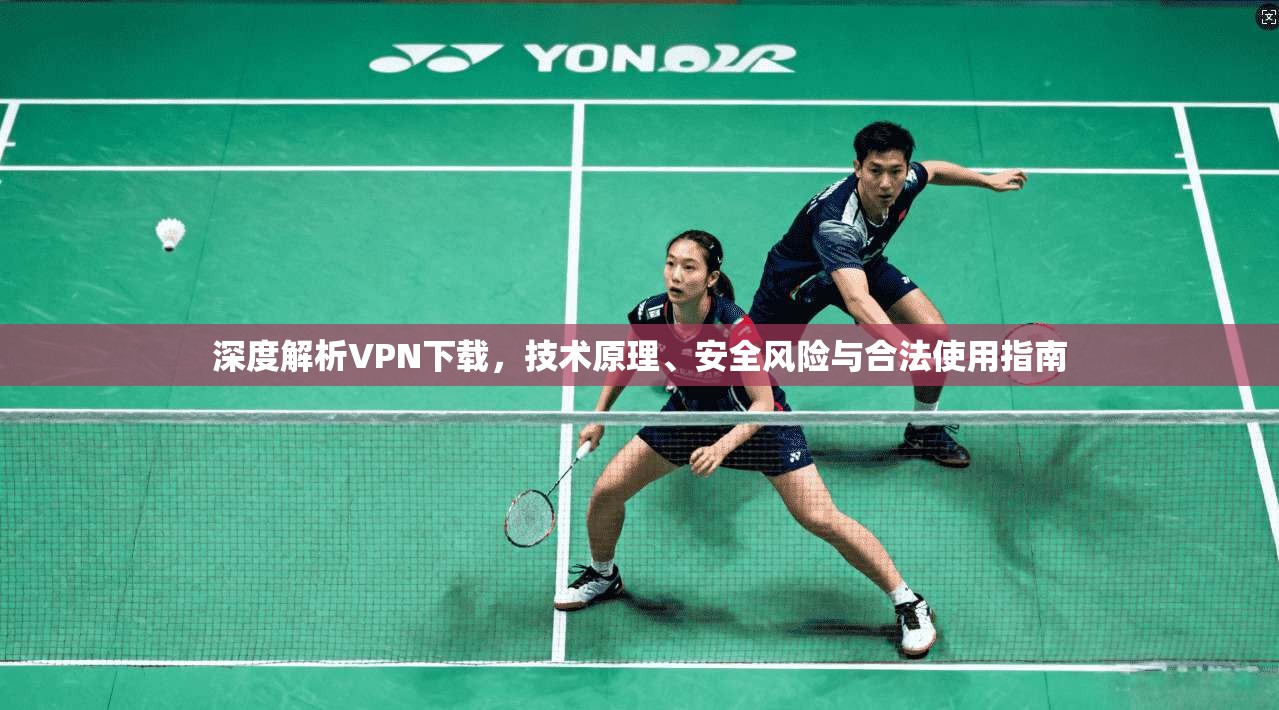 深度解析VPN下载，技术原理、安全风险与合法使用指南