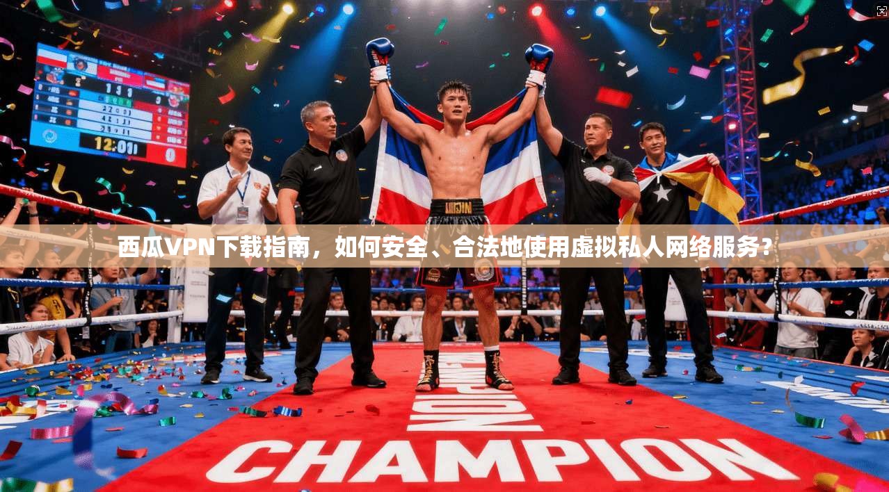 西瓜VPN下载指南，如何安全、合法地使用虚拟私人网络服务？