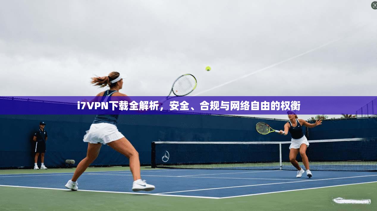i7VPN下载全解析，安全、合规与网络自由的权衡