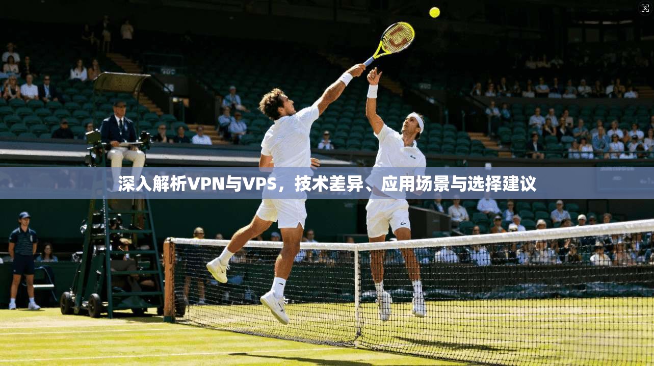 深入解析VPN与VPS，技术差异、应用场景与选择建议