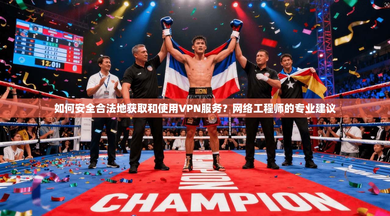 如何安全合法地获取和使用VPN服务？网络工程师的专业建议