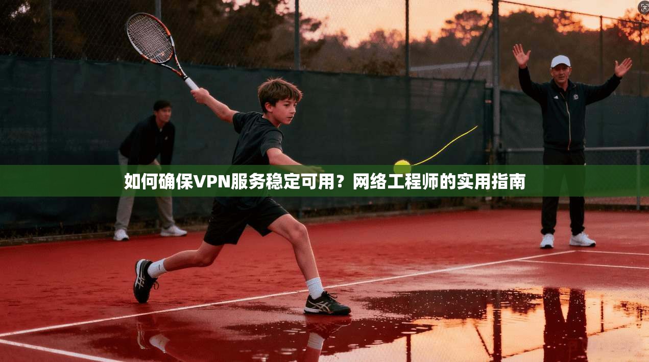 如何确保VPN服务稳定可用？网络工程师的实用指南
