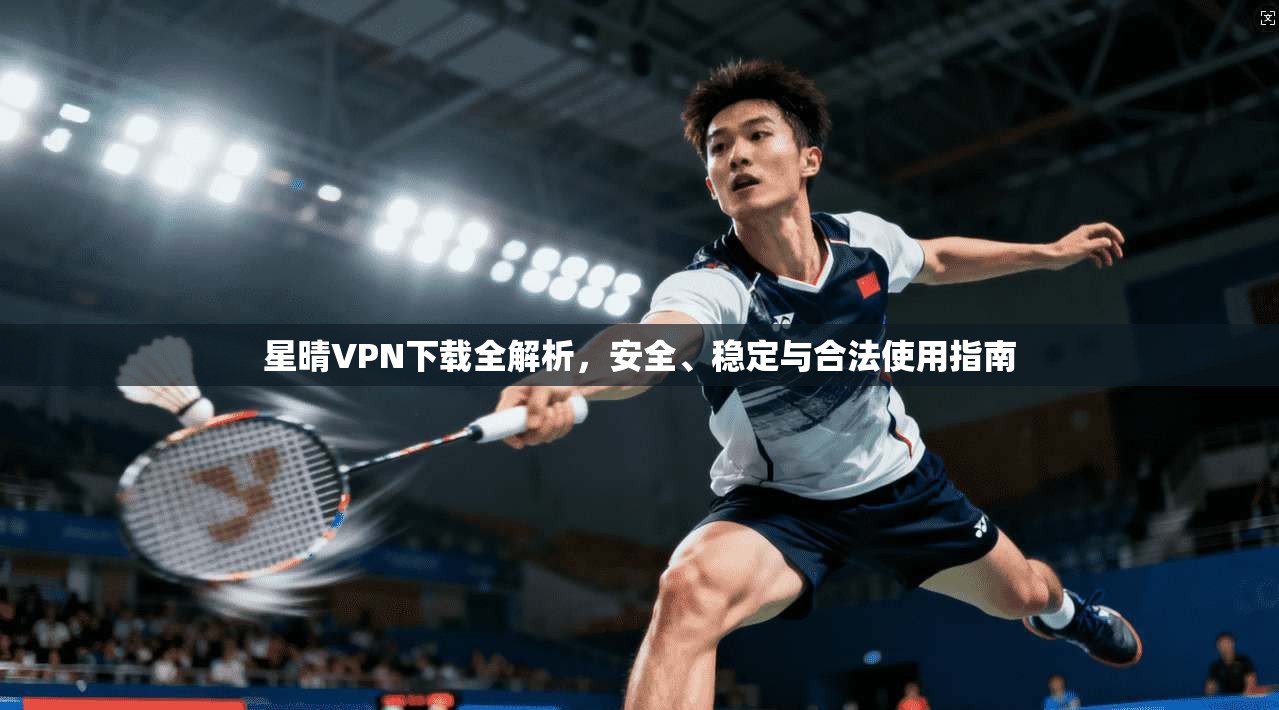 星晴VPN下载全解析，安全、稳定与合法使用指南