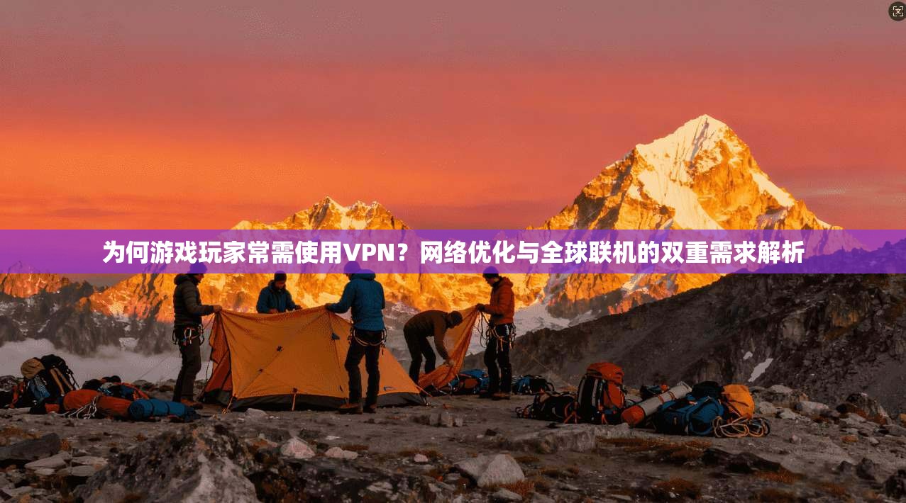 为何游戏玩家常需使用VPN？网络优化与全球联机的双重需求解析