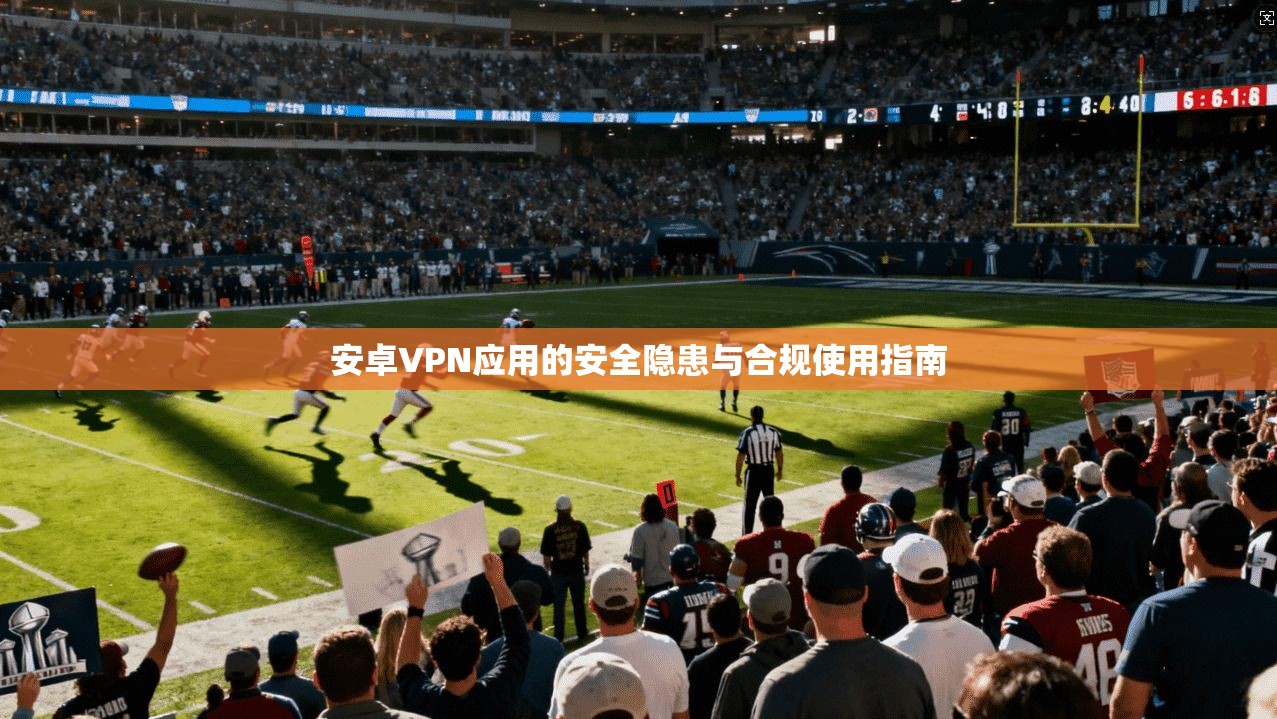 安卓VPN应用的安全隐患与合规使用指南