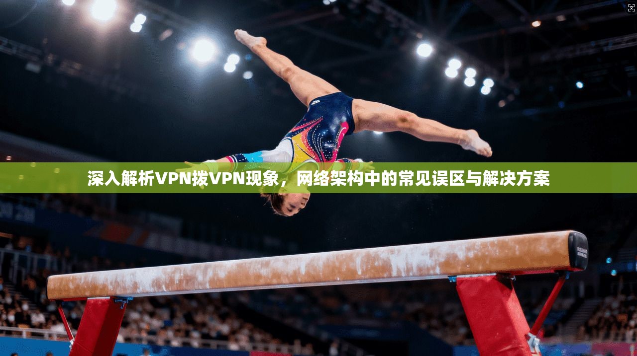 深入解析VPN拨VPN现象，网络架构中的常见误区与解决方案