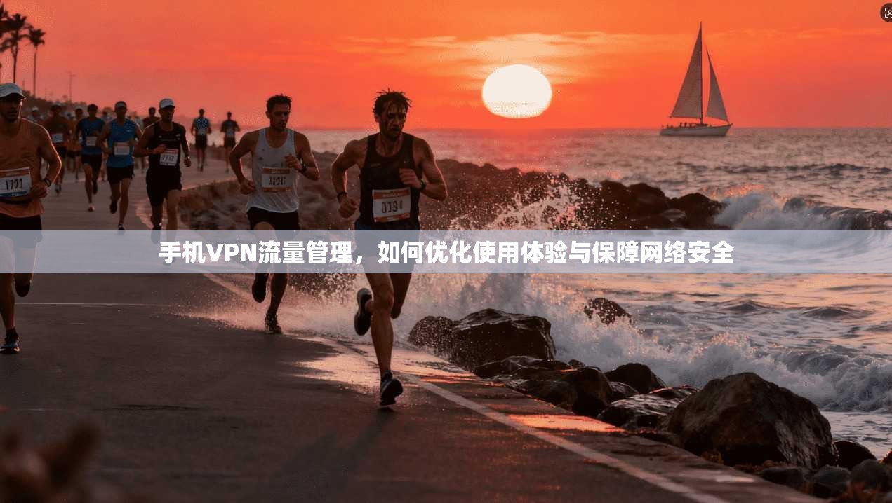手机VPN流量管理，如何优化使用体验与保障网络安全
