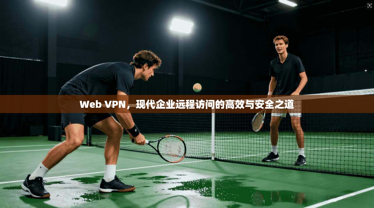 Web VPN，现代企业远程访问的高效与安全之道