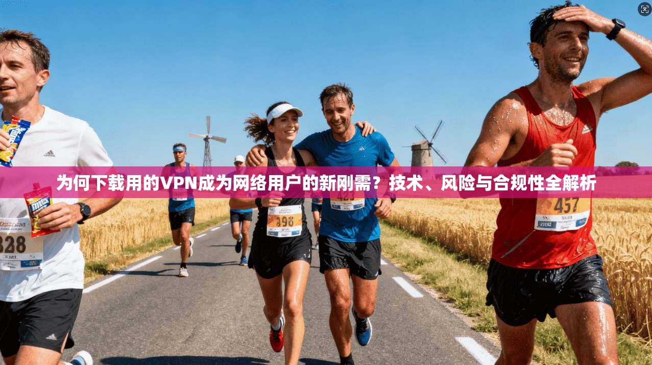 为何下载用的VPN成为网络用户的新刚需？技术、风险与合规性全解析